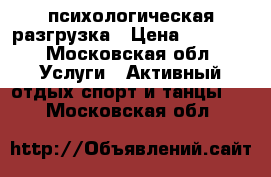 психологическая разгрузка › Цена ­ 1 000 - Московская обл. Услуги » Активный отдых,спорт и танцы   . Московская обл.